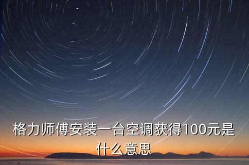 格力師傅安裝一臺空調(diào)獲得100元是什么意思