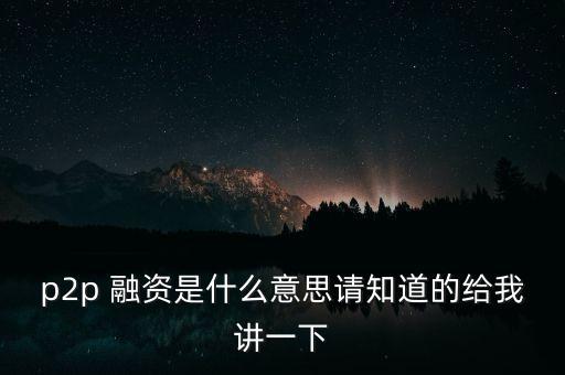 p2p什么是，p2p 融資是什么意思請知道的給我講一下