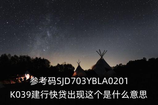 參考碼SJD703YBLA0201K039建行快貸出現(xiàn)這個(gè)是什么意思