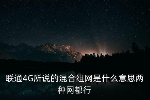 4g混合組網(wǎng)什么意思，聯(lián)通4G所說的混合組網(wǎng)是什么意思兩種網(wǎng)都行