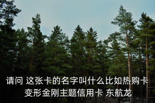 請問 這張卡的名字叫什么比如熱購卡 變形金剛主題信用卡 東航龍