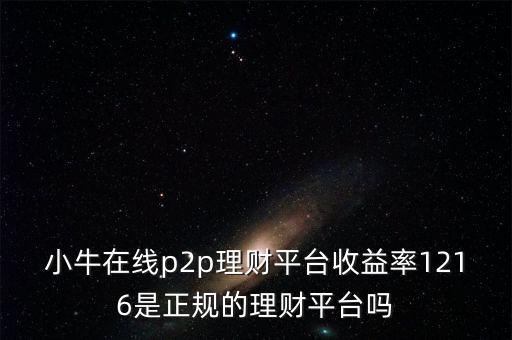 小牛在線p2p理財平臺收益率1216是正規(guī)的理財平臺嗎