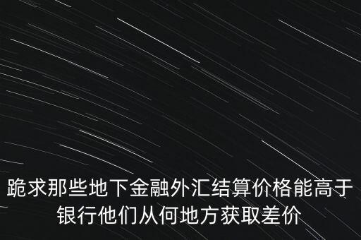 跪求那些地下金融外匯結(jié)算價(jià)格能高于銀行他們從何地方獲取差價(jià)