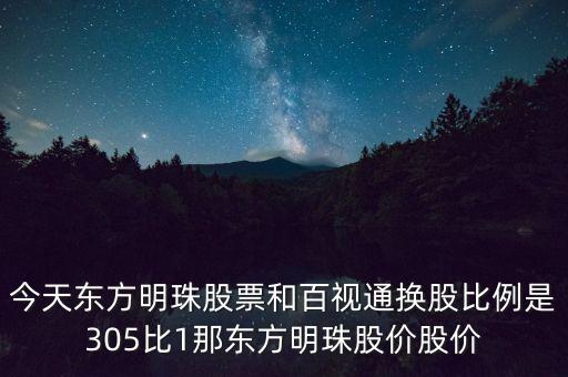 東方明珠什么時候換股，今天東方明珠股票和百視通換股比例是305比1那東方明珠股價股價