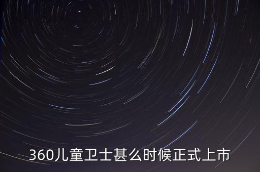 360兒童衛(wèi)士甚么時(shí)候正式上市