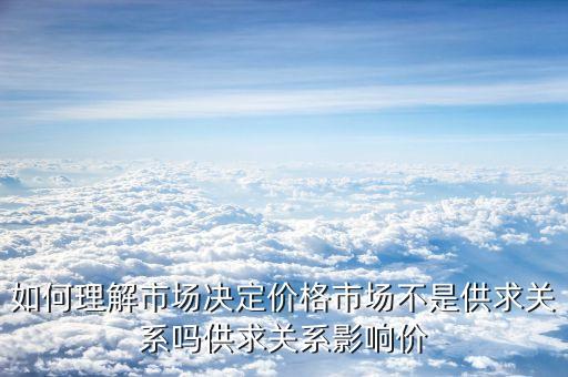 什么是市場決定價(jià)格，如何理解市場決定價(jià)格市場不是供求關(guān)系嗎供求關(guān)系影響價(jià)