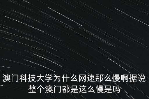 澳門科技大學為什么網(wǎng)速那么慢啊據(jù)說整個澳門都是這么慢是嗎