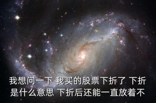 股票價(jià)格下折是為什么，我想問一下 我買的股票下折了 下折是什么意思 下折后還能一直放著不