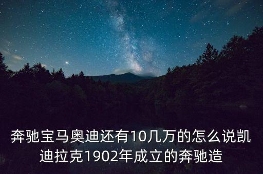 國外豪華車什么時候在中國生產(chǎn)，奔馳寶馬奧迪還有10幾萬的怎么說凱迪拉克1902年成立的奔馳造