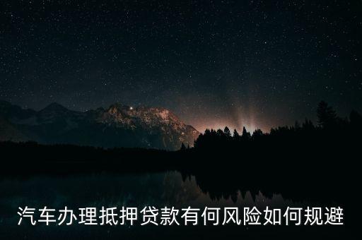 汽車辦理抵押貸款有何風(fēng)險(xiǎn)如何規(guī)避