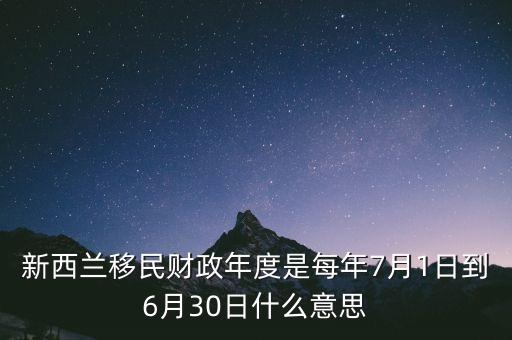 新西蘭移民財(cái)政年度是每年7月1日到6月30日什么意思