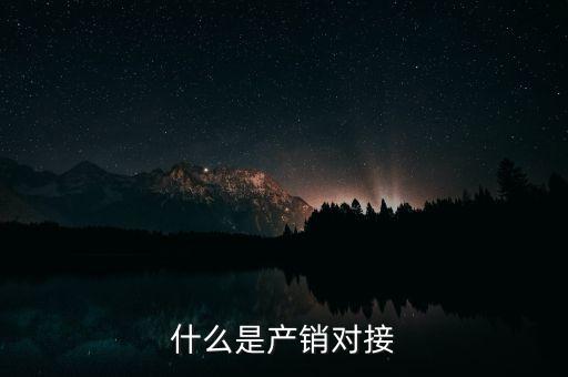 什么是產(chǎn)銷結(jié)合，什么是產(chǎn)銷對接