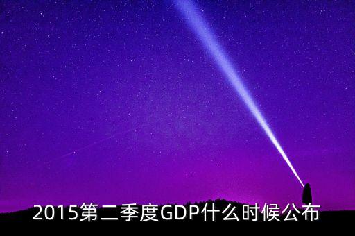 2015gdp什么時間公布，2015第二季度GDP什么時候公布