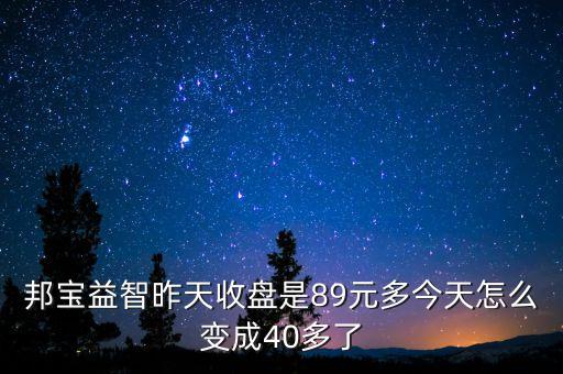 邦寶益智昨天收盤是89元多今天怎么變成40多了