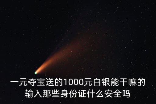 一元奪寶送的1000元白銀能干嘛的輸入那些身份證什么安全嗎