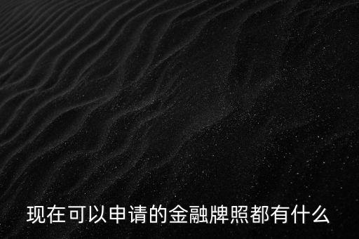 現(xiàn)在可以申請的金融牌照都有什么