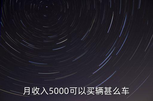 稅后5000買什么車，月收入5000可以買輛甚么車