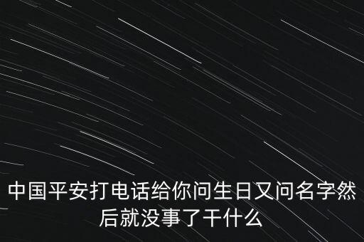 中國平安打電話給你問生日又問名字然后就沒事了干什么