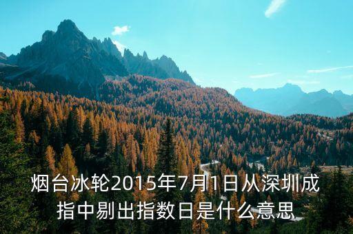 什么是剔出指數(shù)日，煙臺冰輪2015年7月1日從深圳成指中剔出指數(shù)日是什么意思