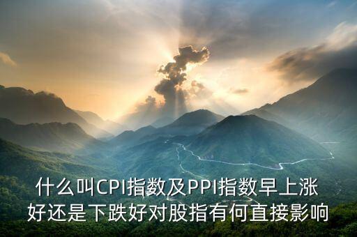 什么叫CPI指數(shù)及PPI指數(shù)早上漲好還是下跌好對(duì)股指有何直接影響