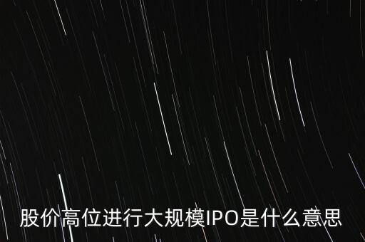 什么是ipo規(guī)模，股價高位進行大規(guī)模IPO是什么意思