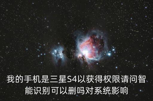 三星隱私政策有什么用，我的手機(jī)是三星S4以獲得權(quán)限請(qǐng)問(wèn)智能識(shí)別可以刪嗎對(duì)系統(tǒng)影響