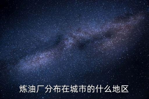 煉油廠多建在什么地方，全國新建九大煉油廠有哪幾個地址和名稱都叫什么