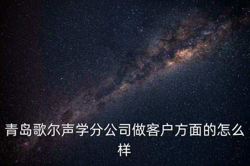 青島歌爾聲學科技有限公司做什么，青島歌爾聲學分公司做客戶方面的怎么樣