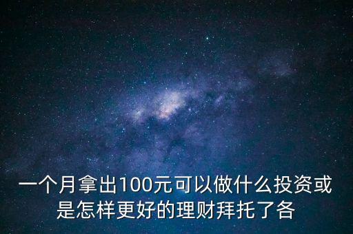 100元干什么投資，一個(gè)月拿出100元可以做什么投資或是怎樣更好的理財(cái)拜托了各