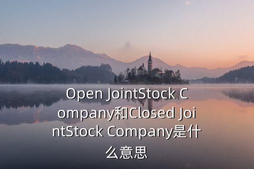 封閉式公司是什么意思，Open JointStock Company和Closed JointStock Company是什么意思