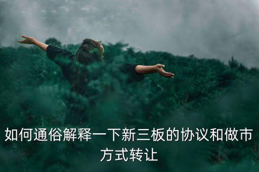 如何通俗解釋一下新三板的協(xié)議和做市方式轉(zhuǎn)讓