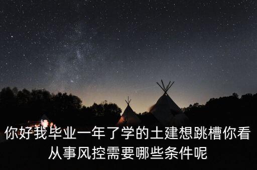 你好我畢業(yè)一年了學(xué)的土建想跳槽你看從事風(fēng)控需要哪些條件呢