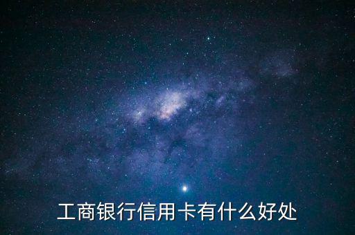 工行贛通信用卡有什么用，工商銀行信用卡有什么好處