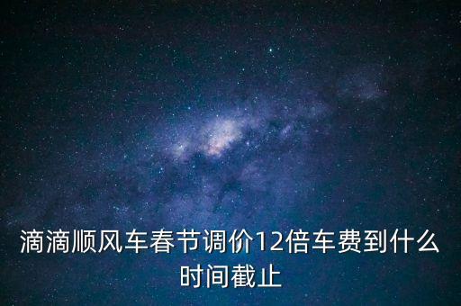 滴滴順風(fēng)車春節(jié)調(diào)價12倍車費到什么時間截止