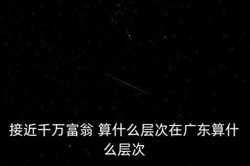 接近千萬富翁 算什么層次在廣東算什么層次