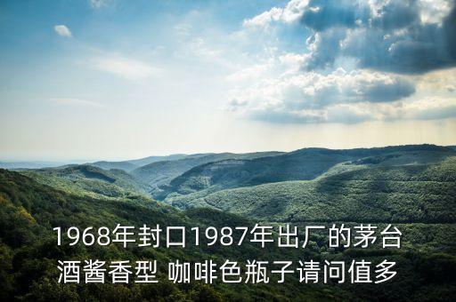 1968年封口1987年出廠的茅臺(tái)酒醬香型 咖啡色瓶子請(qǐng)問值多