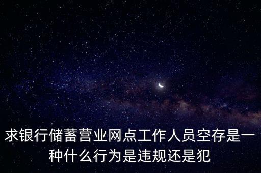 銀行空存空取什么罪，求銀行儲蓄營業(yè)網點工作人員空存是一種什么行為是違規(guī)還是犯