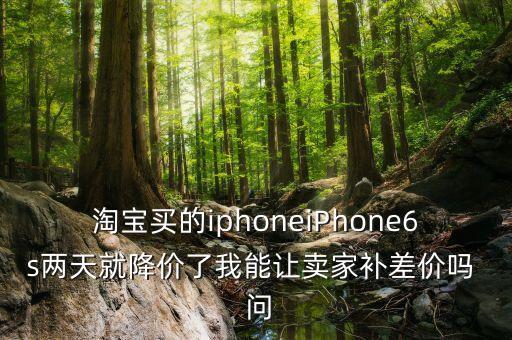 淘寶買的iphoneiPhone6s兩天就降價(jià)了我能讓賣家補(bǔ)差價(jià)嗎  問(wèn)