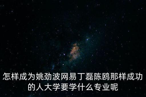 姚勁波為什么能成功，怎樣成為姚勁波網(wǎng)易丁磊陳鷗那樣成功的人大學(xué)要學(xué)什么專業(yè)呢