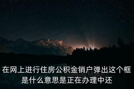 住房公積金銷戶是什么意思，在網(wǎng)上進行住房公積金銷戶彈出這個框是什么意思是正在辦理中還