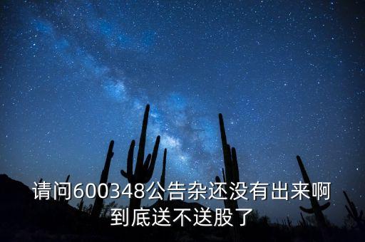 請問600348公告雜還沒有出來啊到底送不送股了