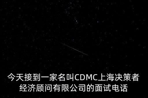 今天接到一家名叫CDMC上海決策者經(jīng)濟(jì)顧問有限公司的面試電話