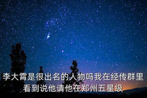 李大霄是很出名的人物嗎我在經(jīng)傳群里看到說他請他在鄭州五星級