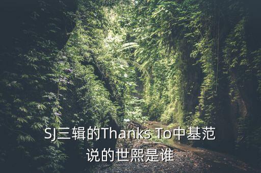 SJ三輯的Thanks To中基范說的世熙是誰