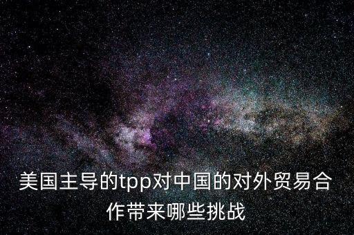 Tpp對國家外貿(mào)有什么影響，TPP是什么意思 對中國有何影響