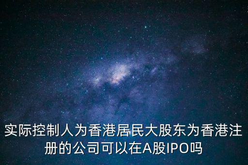 實(shí)際控制人為香港居民大股東為香港注冊(cè)的公司可以在A股IPO嗎