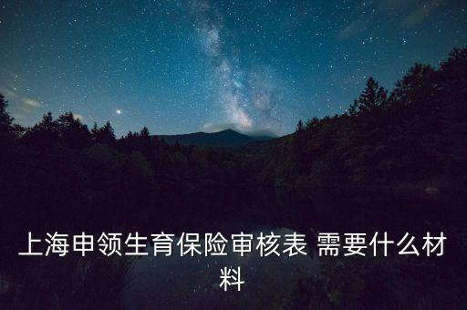 上海申領(lǐng)生育保險審核表 需要什么材料