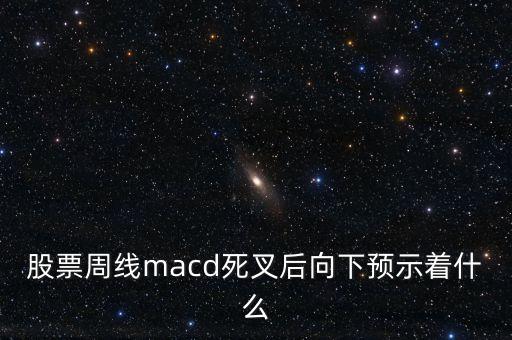 股票周線macd死叉后向下預(yù)示著什么