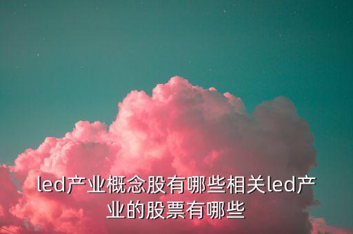 瑞豐高材什么概念，led產(chǎn)業(yè)概念股有哪些相關(guān)led產(chǎn)業(yè)的股票有哪些