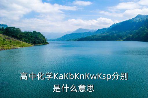 高中化學(xué)KaKbKnKwKsp分別是什么意思